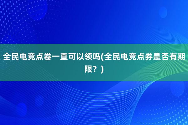 全民电竞点卷一直可以领吗(全民电竞点券是否有期限？)