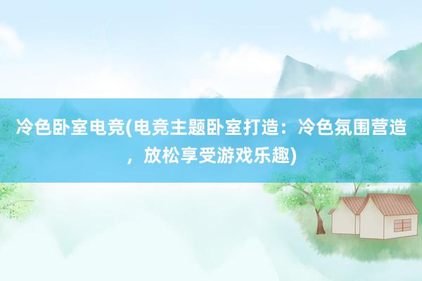 冷色卧室电竞(电竞主题卧室打造：冷色氛围营造，放松享受游戏乐趣)