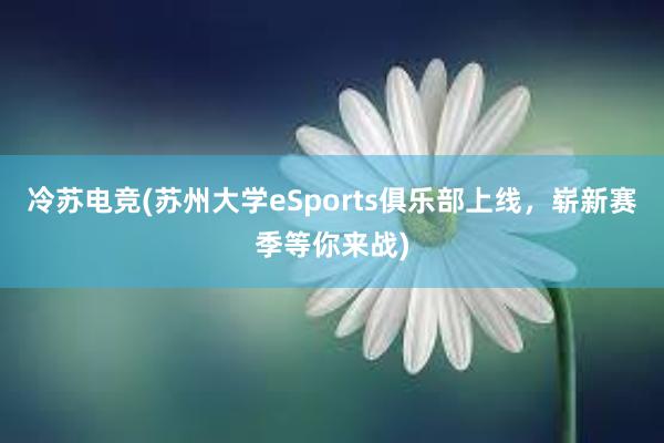 冷苏电竞(苏州大学eSports俱乐部上线，崭新赛季等你来战)