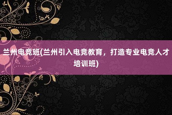 兰州电竞班(兰州引入电竞教育，打造专业电竞人才培训班)