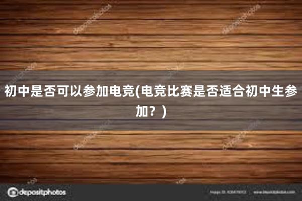 初中是否可以参加电竞(电竞比赛是否适合初中生参加？)