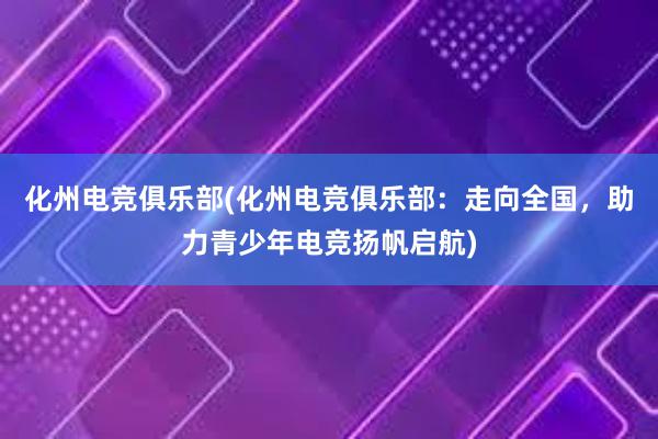 化州电竞俱乐部(化州电竞俱乐部：走向全国，助力青少年电竞扬帆启航)