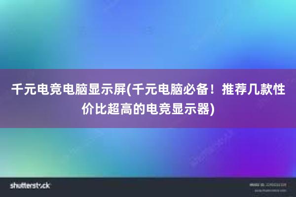 千元电竞电脑显示屏(千元电脑必备！推荐几款性价比超高的电竞显示器)