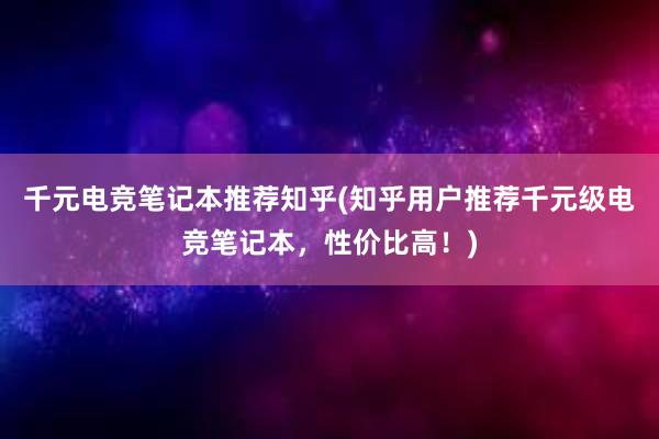 千元电竞笔记本推荐知乎(知乎用户推荐千元级电竞笔记本，性价比高！)