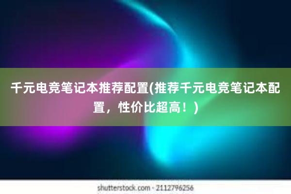 千元电竞笔记本推荐配置(推荐千元电竞笔记本配置，性价比超高！)