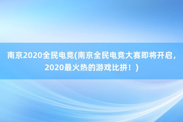 南京2020全民电竞(南京全民电竞大赛即将开启，2020最火热的游戏比拼！)