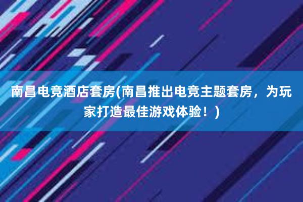 南昌电竞酒店套房(南昌推出电竞主题套房，为玩家打造最佳游戏体验！)