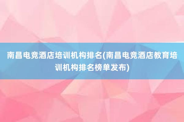 南昌电竞酒店培训机构排名(南昌电竞酒店教育培训机构排名榜单发布)