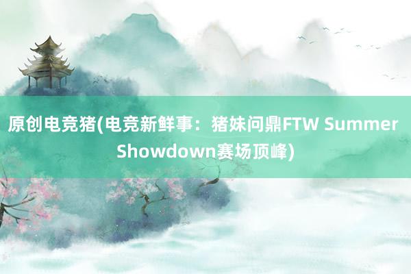 原创电竞猪(电竞新鲜事：猪妹问鼎FTW Summer Showdown赛场顶峰)