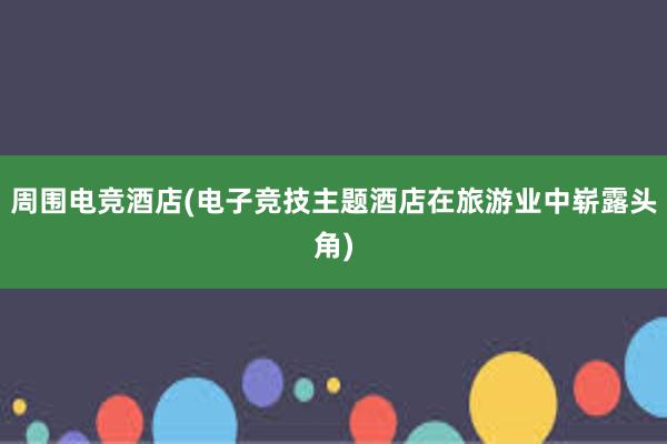 周围电竞酒店(电子竞技主题酒店在旅游业中崭露头角)