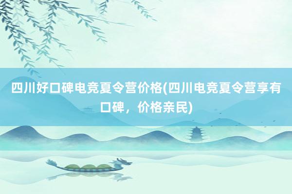 四川好口碑电竞夏令营价格(四川电竞夏令营享有口碑，价格亲民)