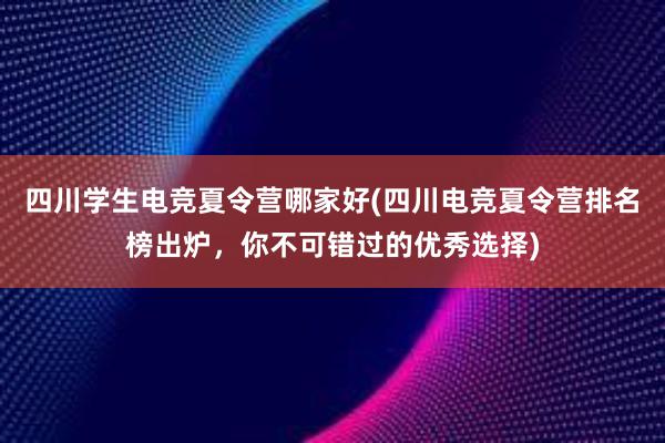 四川学生电竞夏令营哪家好(四川电竞夏令营排名榜出炉，你不可错过的优秀选择)