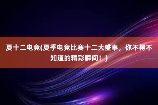 夏十二电竞(夏季电竞比赛十二大盛事，你不得不知道的精彩瞬间！)