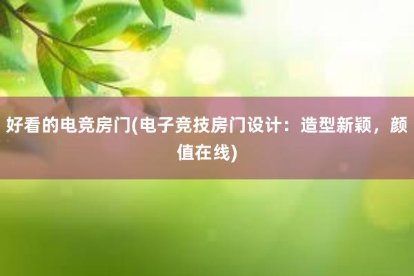 好看的电竞房门(电子竞技房门设计：造型新颖，颜值在线)