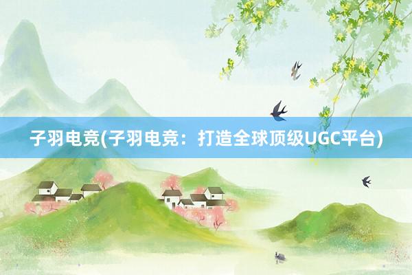 子羽电竞(子羽电竞：打造全球顶级UGC平台)