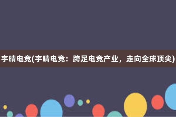 宇晴电竞(宇晴电竞：跨足电竞产业，走向全球顶尖)