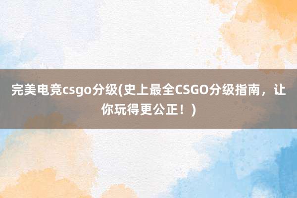 完美电竞csgo分级(史上最全CSGO分级指南，让你玩得更公正！)