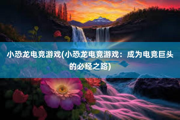 小恐龙电竞游戏(小恐龙电竞游戏：成为电竞巨头的必经之路)