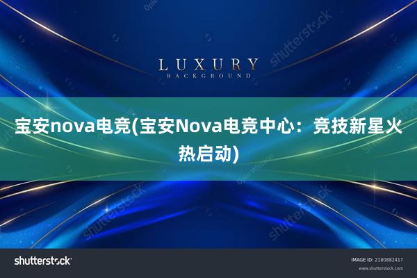 宝安nova电竞(宝安Nova电竞中心：竞技新星火热启动)