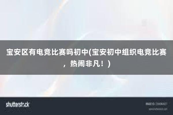 宝安区有电竞比赛吗初中(宝安初中组织电竞比赛，热闹非凡！)