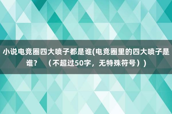 小说电竞圈四大喷子都是谁(电竞圈里的四大喷子是谁？  （不超过50字，无特殊符号）)