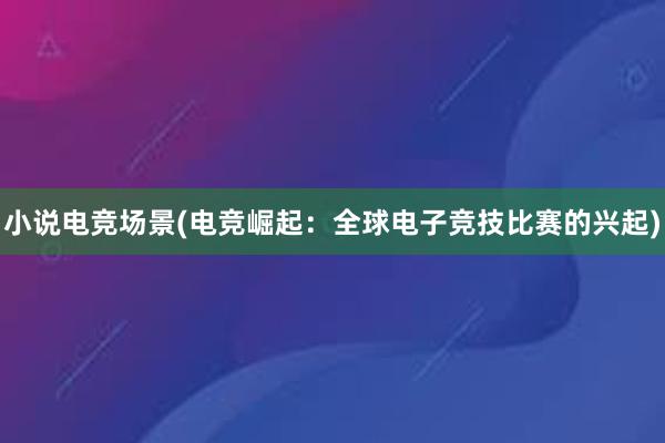 小说电竞场景(电竞崛起：全球电子竞技比赛的兴起)