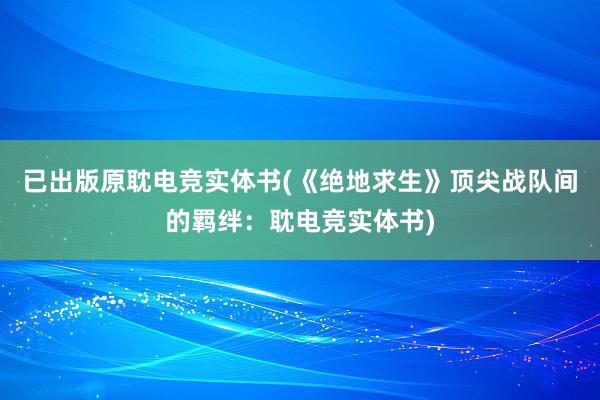 已出版原耽电竞实体书(《绝地求生》顶尖战队间的羁绊：耽电竞实体书)