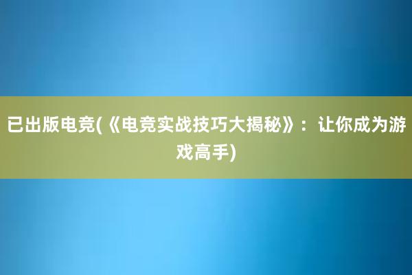 已出版电竞(《电竞实战技巧大揭秘》：让你成为游戏高手)