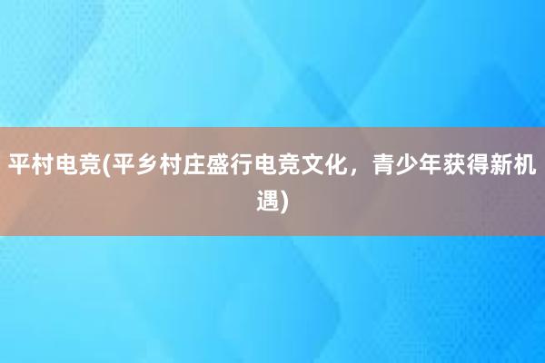 平村电竞(平乡村庄盛行电竞文化，青少年获得新机遇)