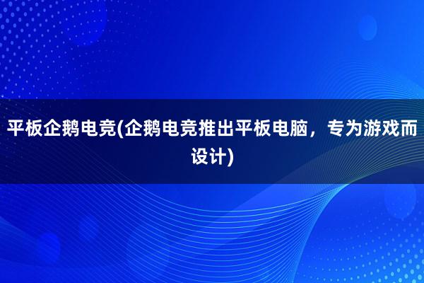 平板企鹅电竞(企鹅电竞推出平板电脑，专为游戏而设计)