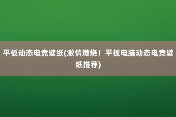 平板动态电竞壁纸(激情燃烧！平板电脑动态电竞壁纸推荐)