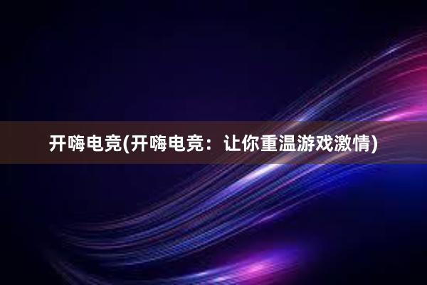 开嗨电竞(开嗨电竞：让你重温游戏激情)