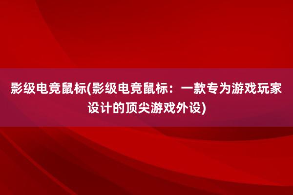 影级电竞鼠标(影级电竞鼠标：一款专为游戏玩家设计的顶尖游戏外设)