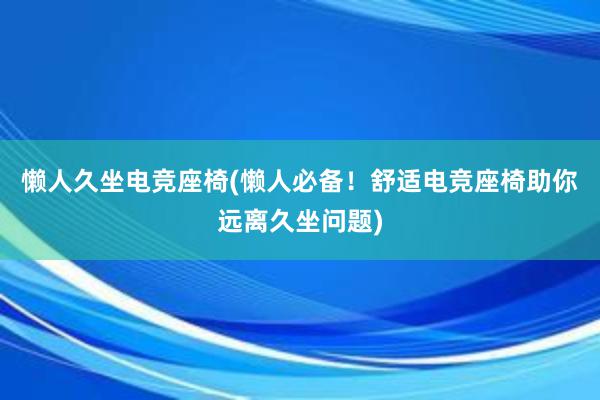 懒人久坐电竞座椅(懒人必备！舒适电竞座椅助你远离久坐问题)