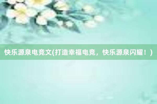 快乐源泉电竞文(打造幸福电竞，快乐源泉闪耀！)