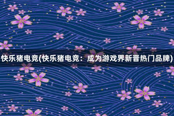 快乐猪电竞(快乐猪电竞：成为游戏界新晋热门品牌)