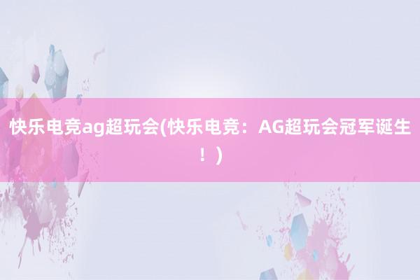 快乐电竞ag超玩会(快乐电竞：AG超玩会冠军诞生！)