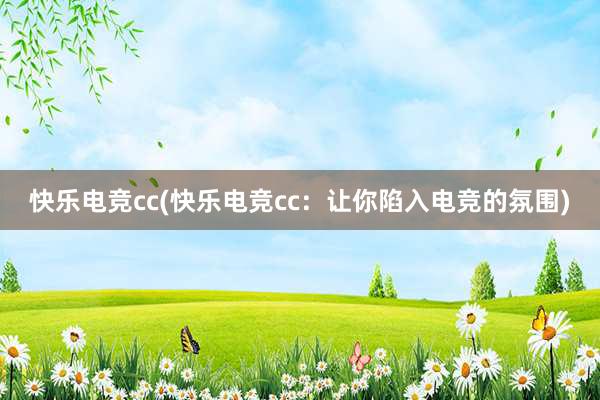 快乐电竞cc(快乐电竞cc：让你陷入电竞的氛围)