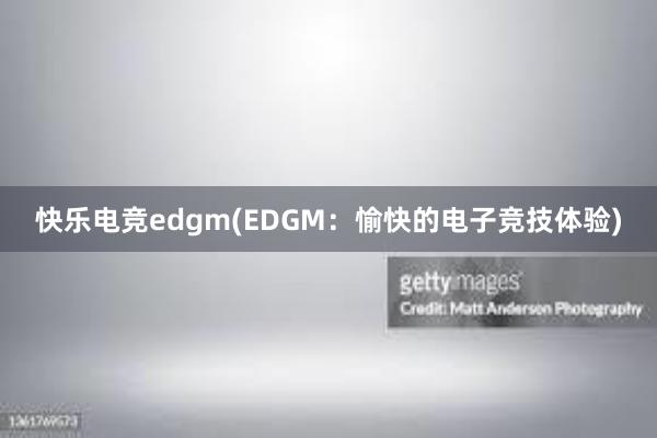 快乐电竞edgm(EDGM：愉快的电子竞技体验)