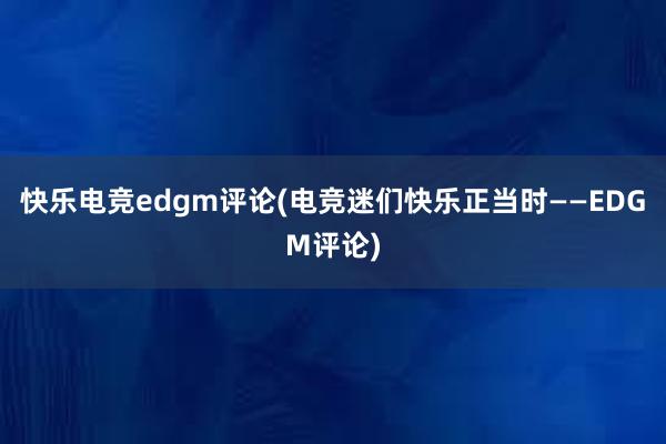 快乐电竞edgm评论(电竞迷们快乐正当时——EDGM评论)