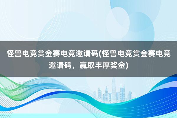 怪兽电竞赏金赛电竞邀请码(怪兽电竞赏金赛电竞邀请码，赢取丰厚奖金)