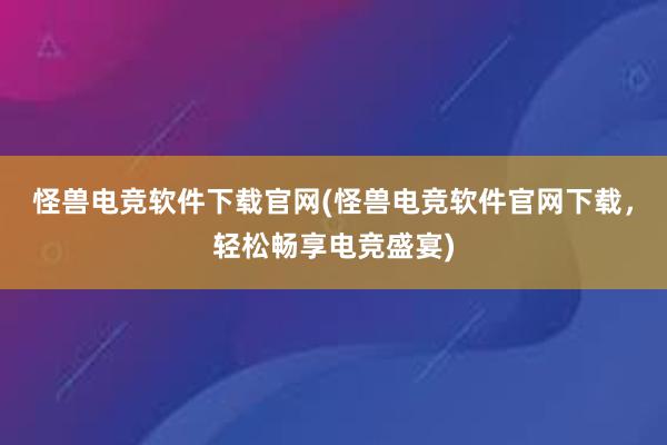 怪兽电竞软件下载官网(怪兽电竞软件官网下载，轻松畅享电竞盛宴)