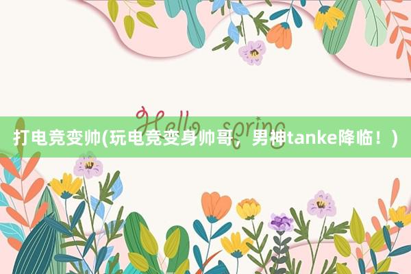 打电竞变帅(玩电竞变身帅哥，男神tanke降临！)