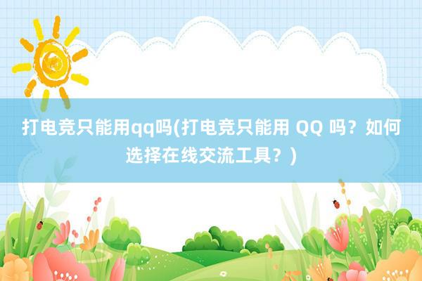 打电竞只能用qq吗(打电竞只能用 QQ 吗？如何选择在线交流工具？)