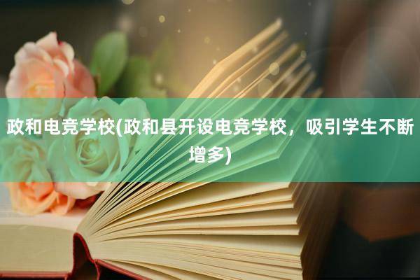 政和电竞学校(政和县开设电竞学校，吸引学生不断增多)