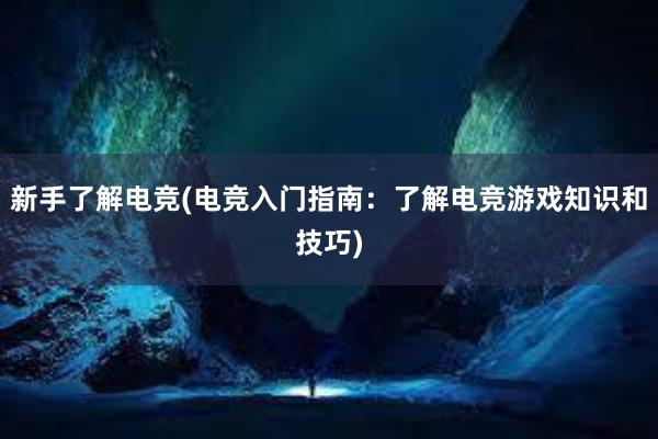 新手了解电竞(电竞入门指南：了解电竞游戏知识和技巧)