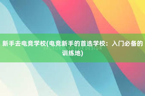 新手去电竞学校(电竞新手的首选学校：入门必备的训练地)