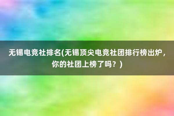 无锡电竞社排名(无锡顶尖电竞社团排行榜出炉，你的社团上榜了吗？)