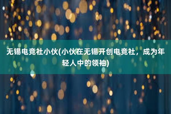 无锡电竞社小伙(小伙在无锡开创电竞社，成为年轻人中的领袖)