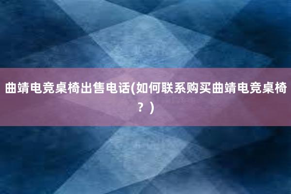 曲靖电竞桌椅出售电话(如何联系购买曲靖电竞桌椅？)